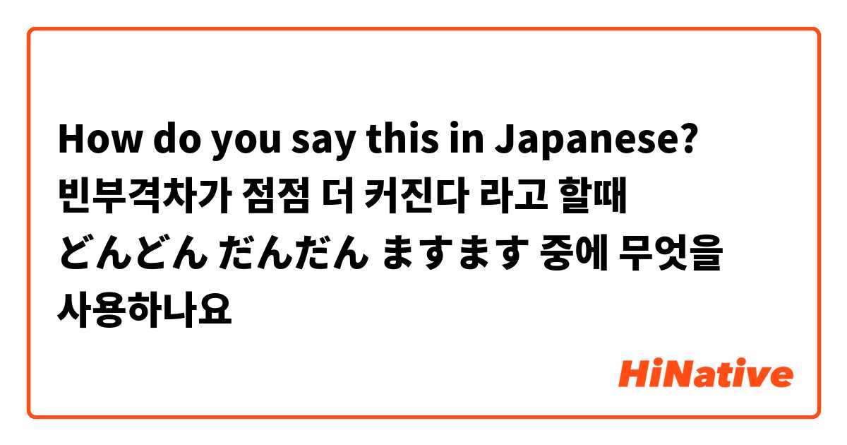 How do you say this in Japanese? 빈부격차가 점점 더 커진다 라고 할때 どんどん だんだん ますます 중에 무엇을 사용하나요