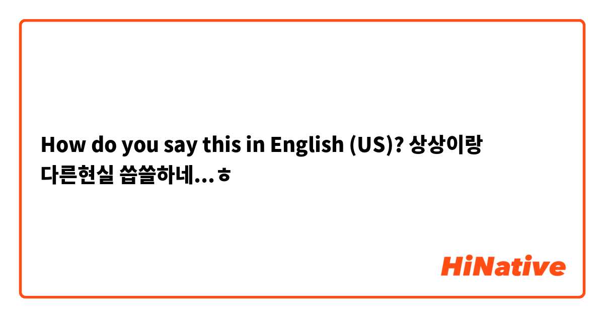 How do you say this in English (US)? 상상이랑 다른현실 씁쓸하네...ㅎ