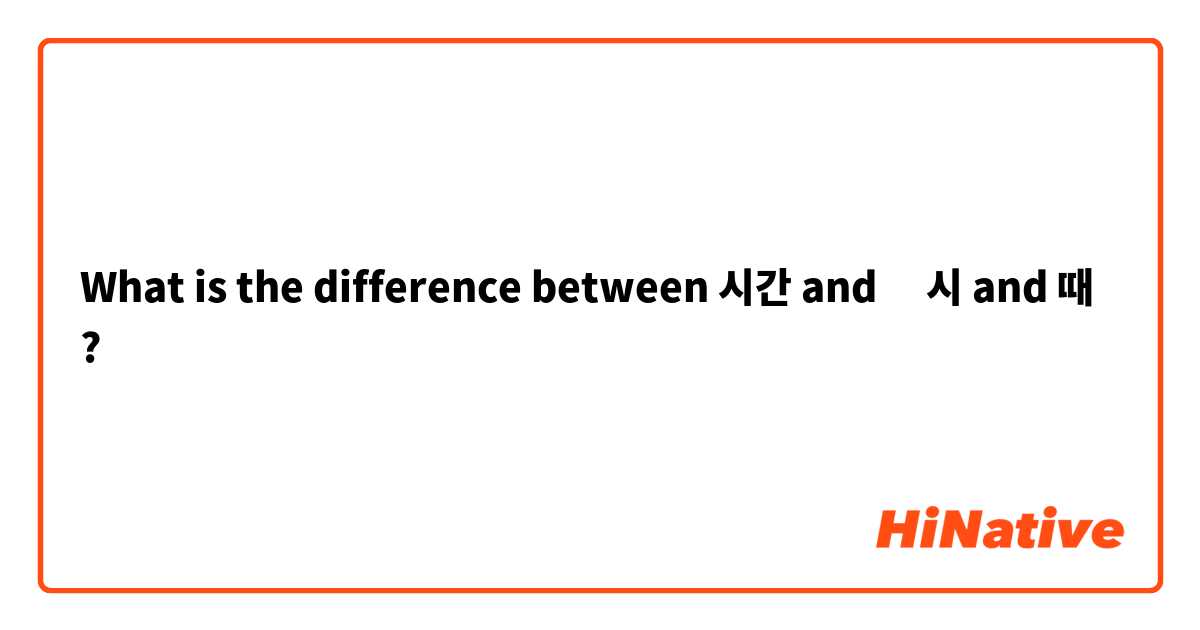 What is the difference between 시간  and ‎시  and 때  ?