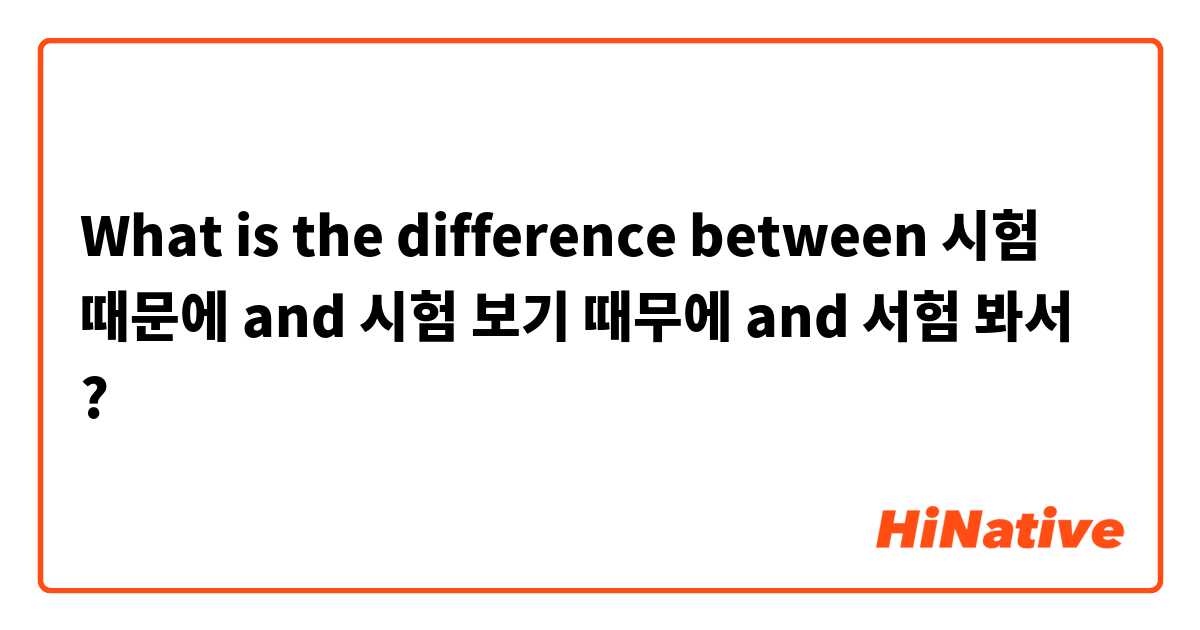 What is the difference between 시험 때문에 and 시험 보기 때무에 and 서험 봐서 ?
