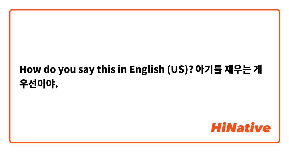 How do you say this in English (US)? 아기를 재우는 게 우선이야.