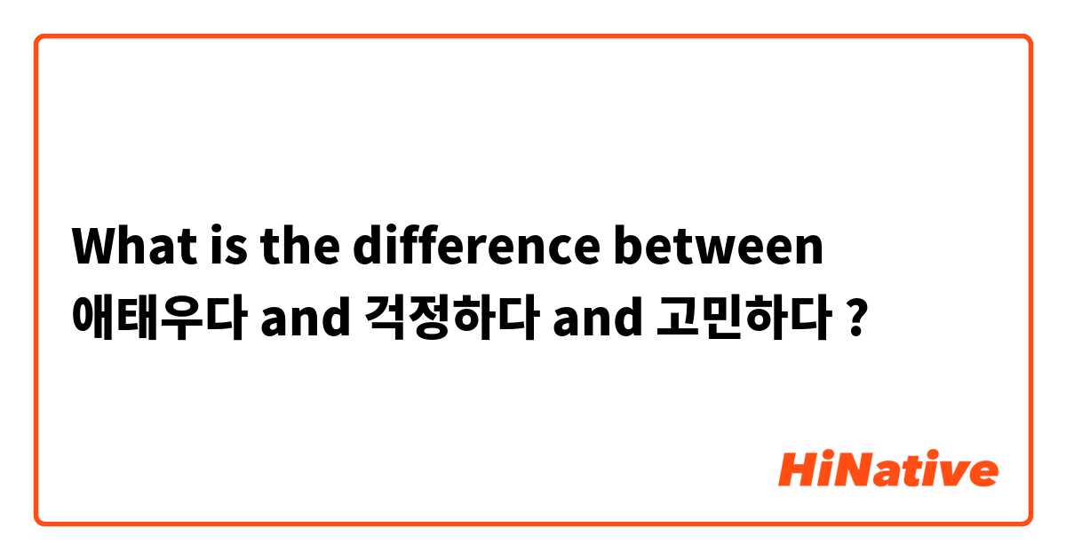 What is the difference between 애태우다 and 걱정하다 and 고민하다 ?