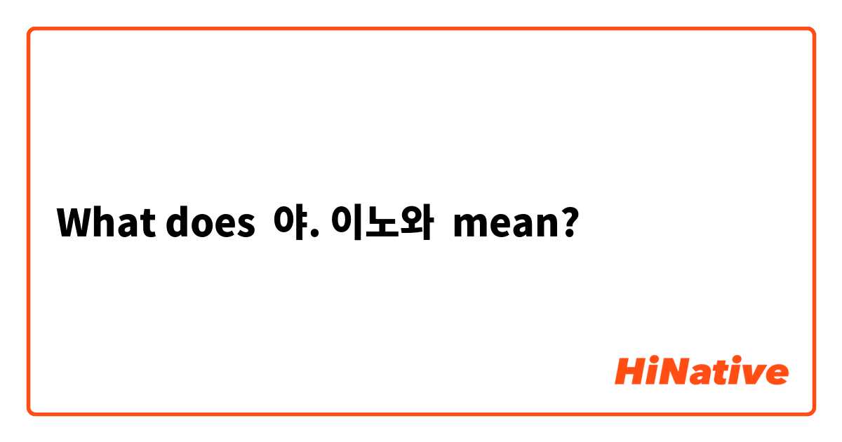 What does 야. 이노와 mean?