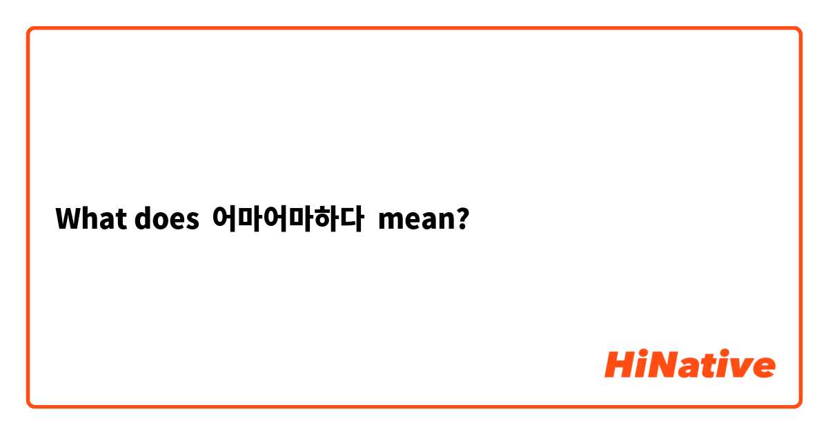 What does 어마어마하다 mean?