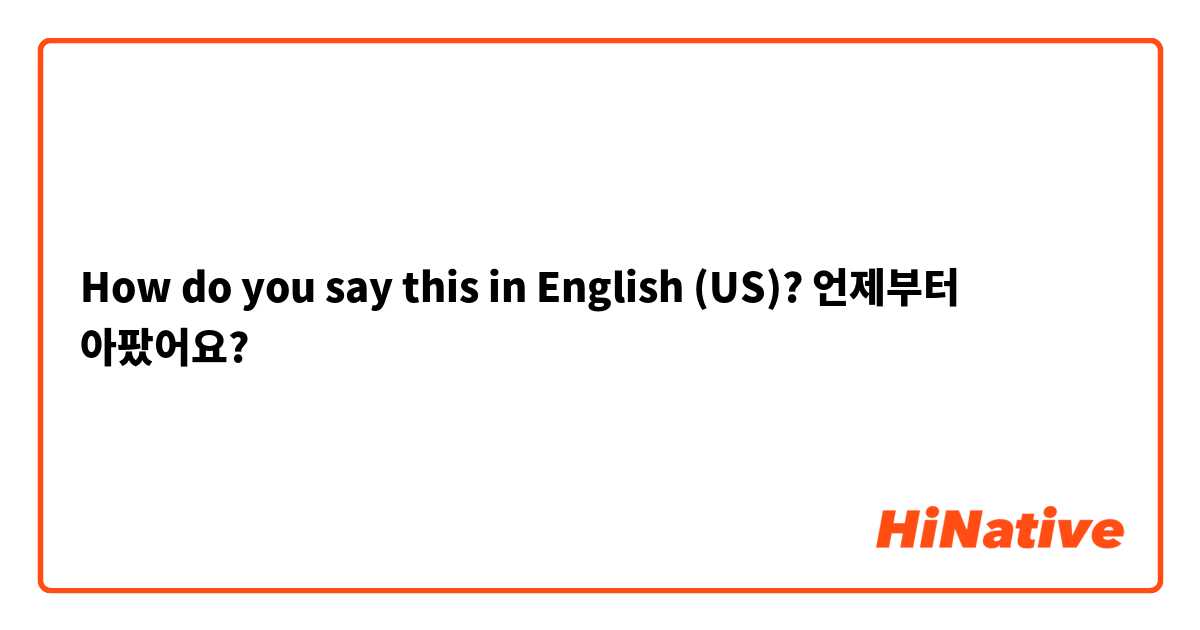 How do you say this in English (US)? 언제부터 아팠어요?