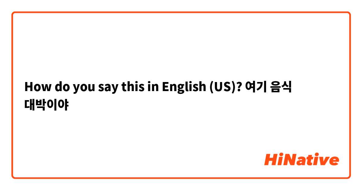 How do you say this in English (US)? 여기 음식 대박이야
