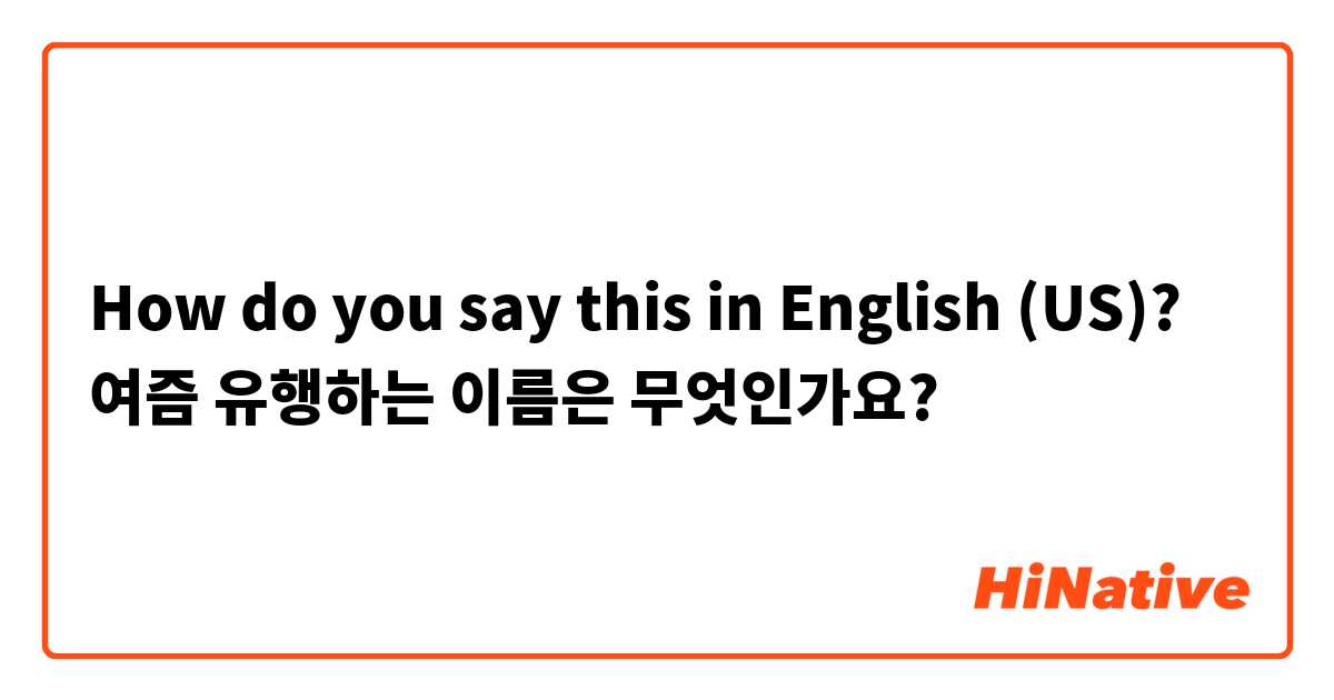 How do you say this in English (US)? 여즘 유행하는 이름은 무엇인가요?