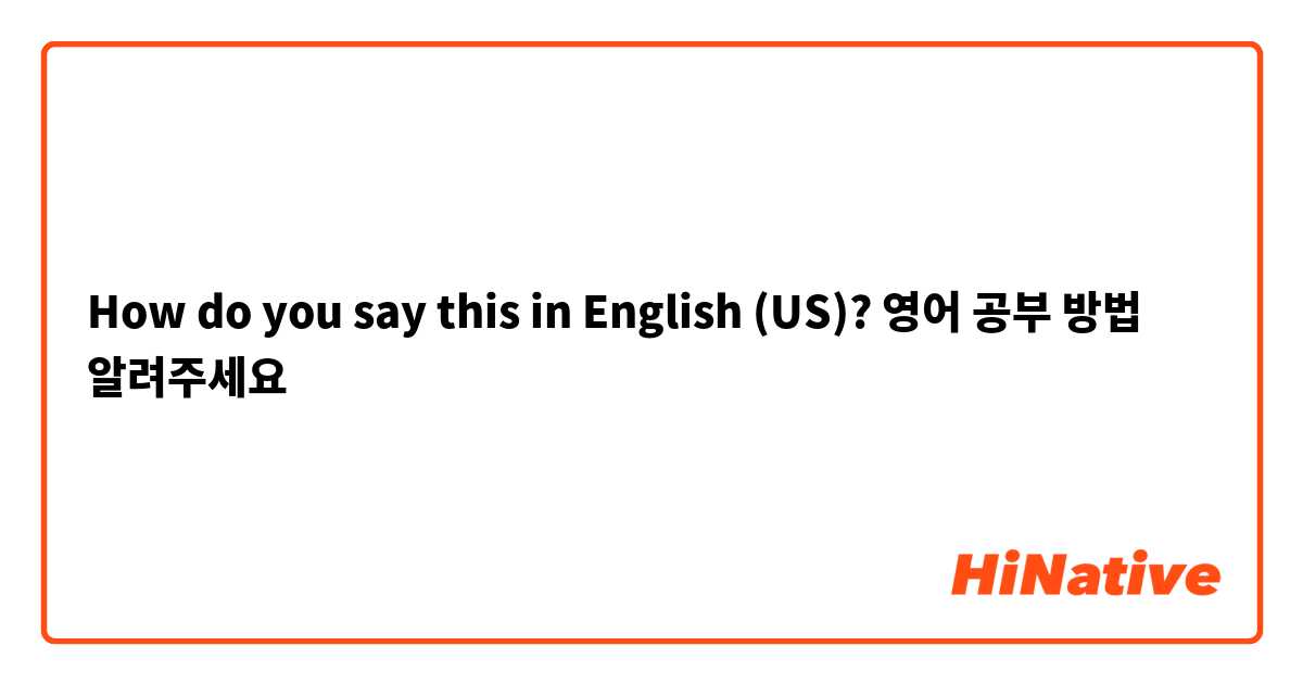 How do you say this in English (US)? 영어 공부 방법 알려주세요