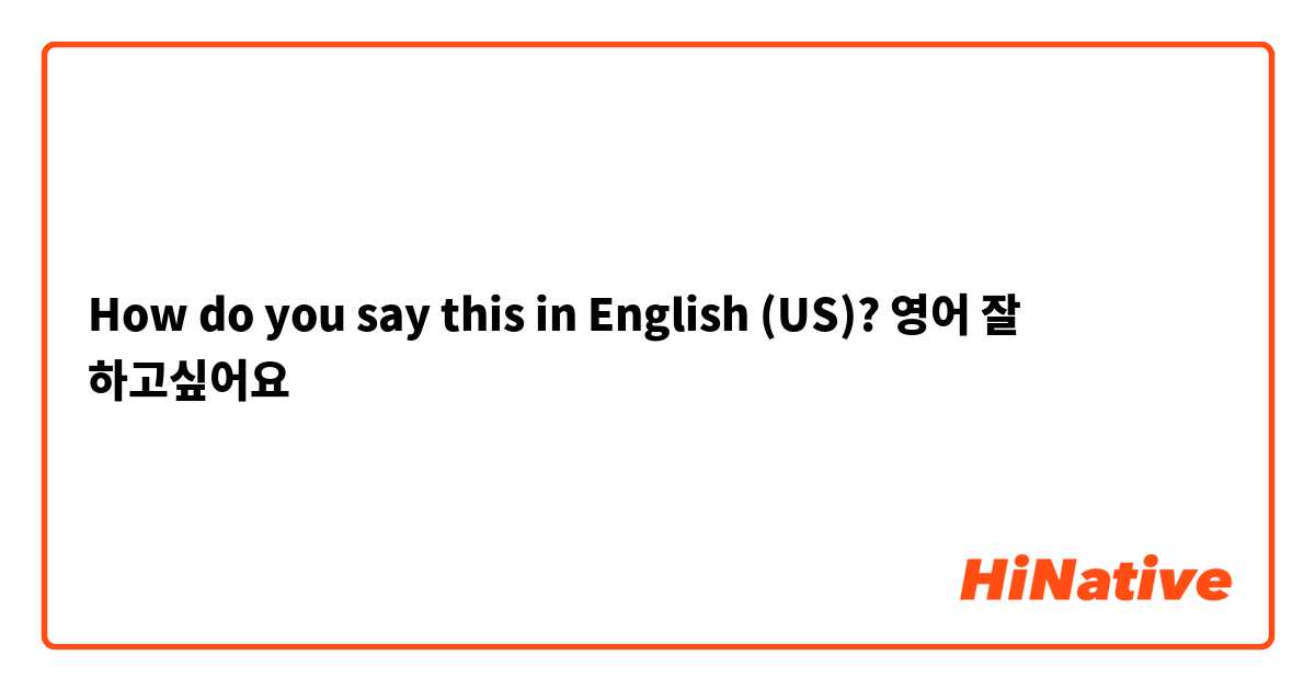 How do you say this in English (US)? 영어 잘 하고싶어요