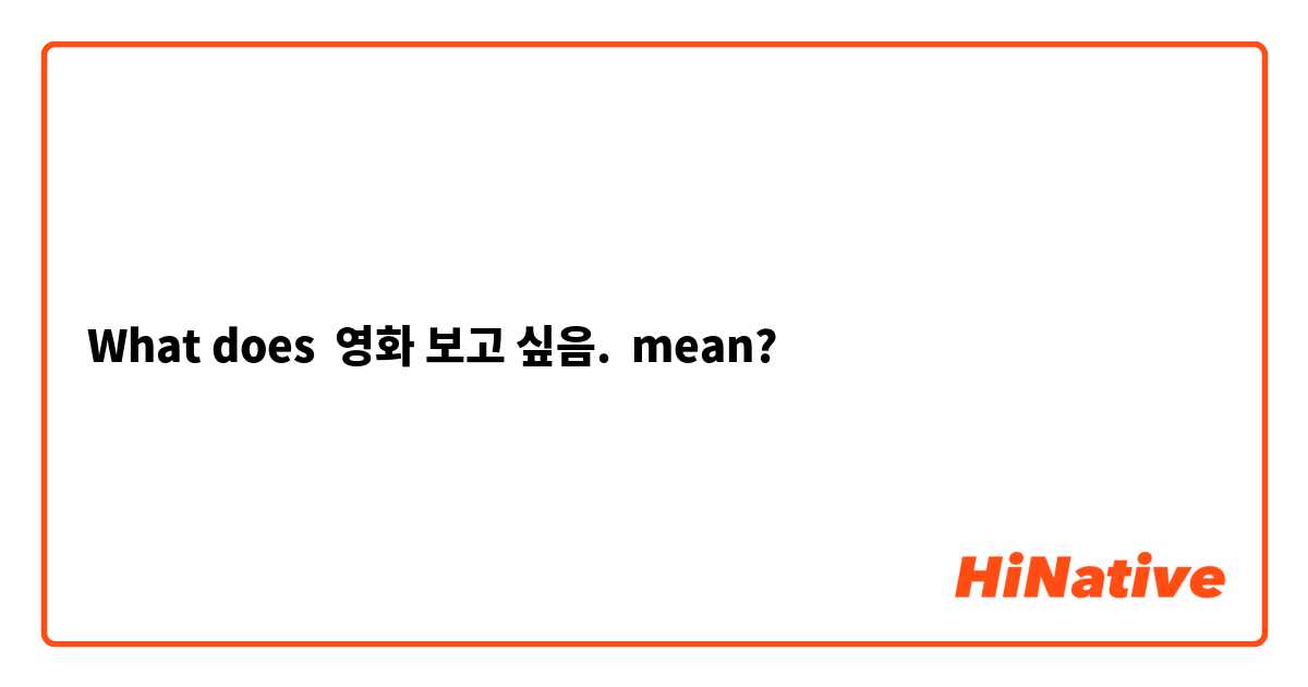 What does 영화 보고 싶음. mean?