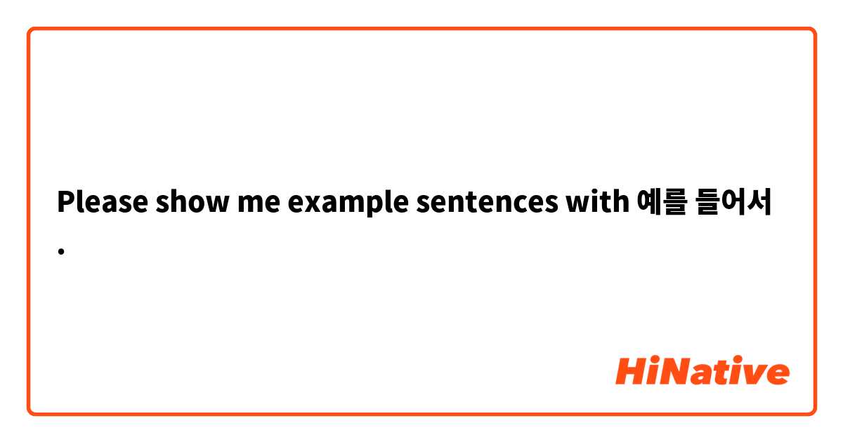 Please show me example sentences with 예를 들어서.