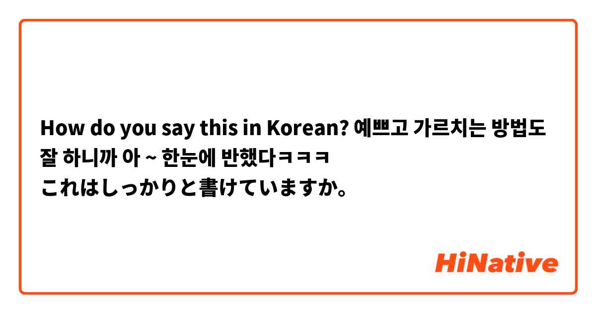 How do you say this in Korean? 예쁘고 가르치는 방법도 잘 하니까 아 ~ 한눈에 반했다ㅋㅋㅋ

これはしっかりと書けていますか。
