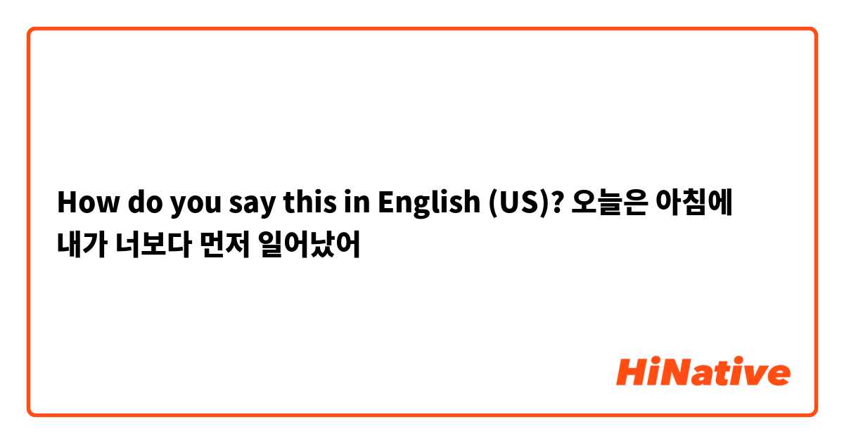 How do you say this in English (US)? 오늘은 아침에 내가 너보다 먼저 일어났어