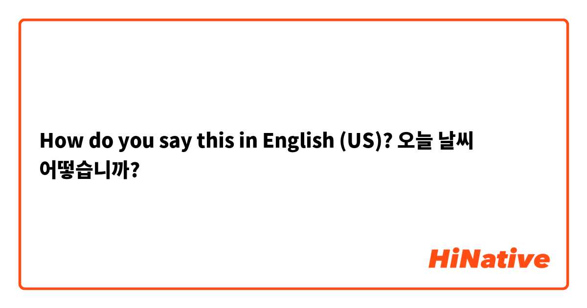How do you say this in English (US)? 오늘 날씨 어떻습니까?