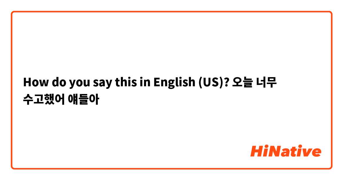How do you say this in English (US)? 오늘 너무 수고했어 얘들아