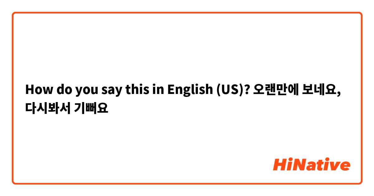How do you say this in English (US)? 오랜만에 보네요, 다시봐서 기뻐요