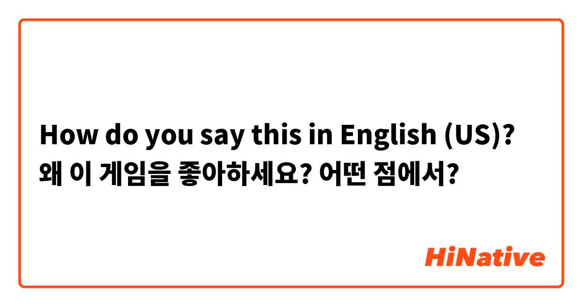 How do you say this in English (US)? 왜 이 게임을 좋아하세요? 어떤 점에서?