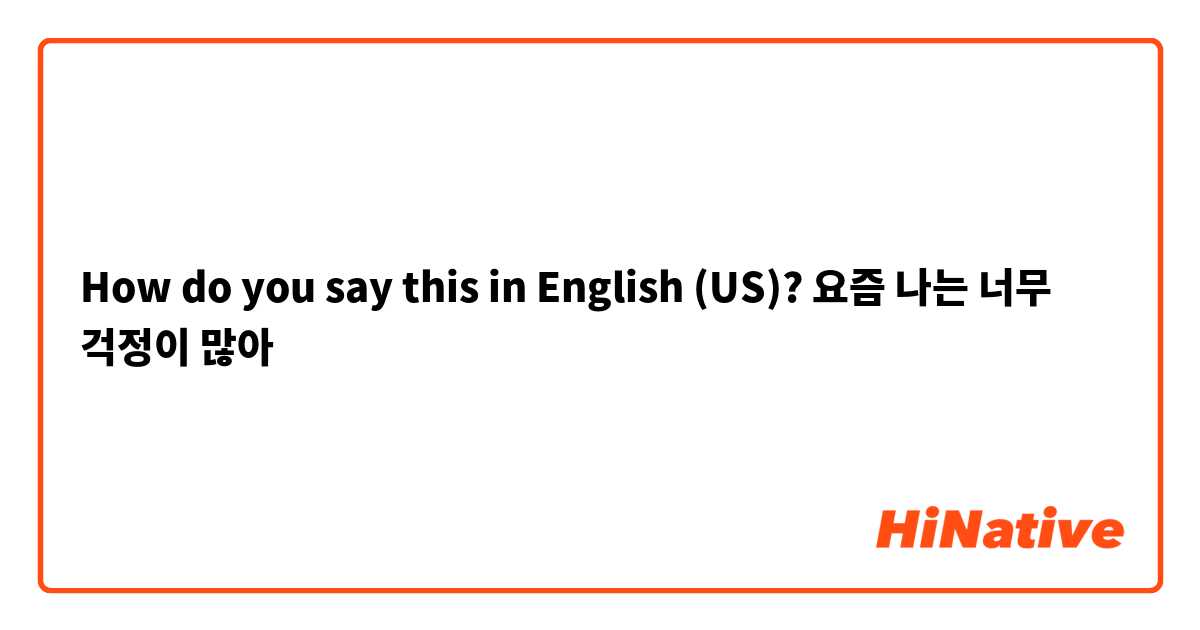 How do you say this in English (US)? 요즘 나는 너무 걱정이 많아