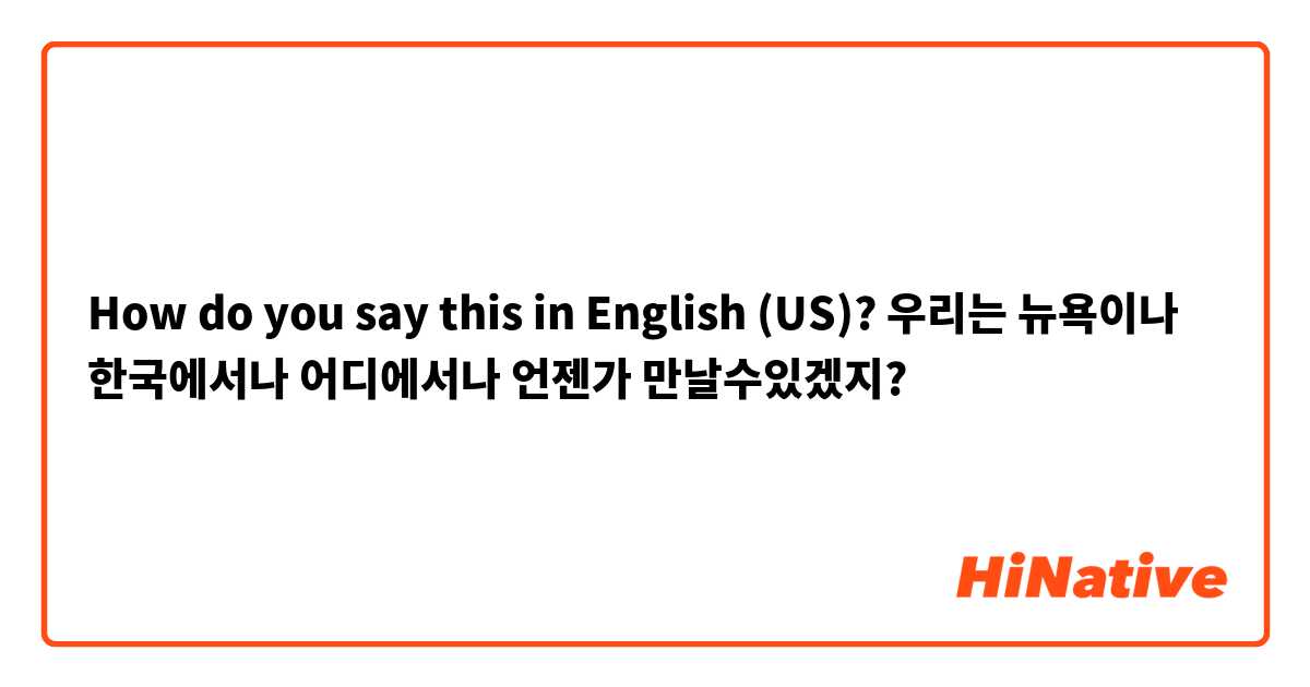 How do you say this in English (US)? 우리는 뉴욕이나 한국에서나 어디에서나 언젠가 만날수있겠지?