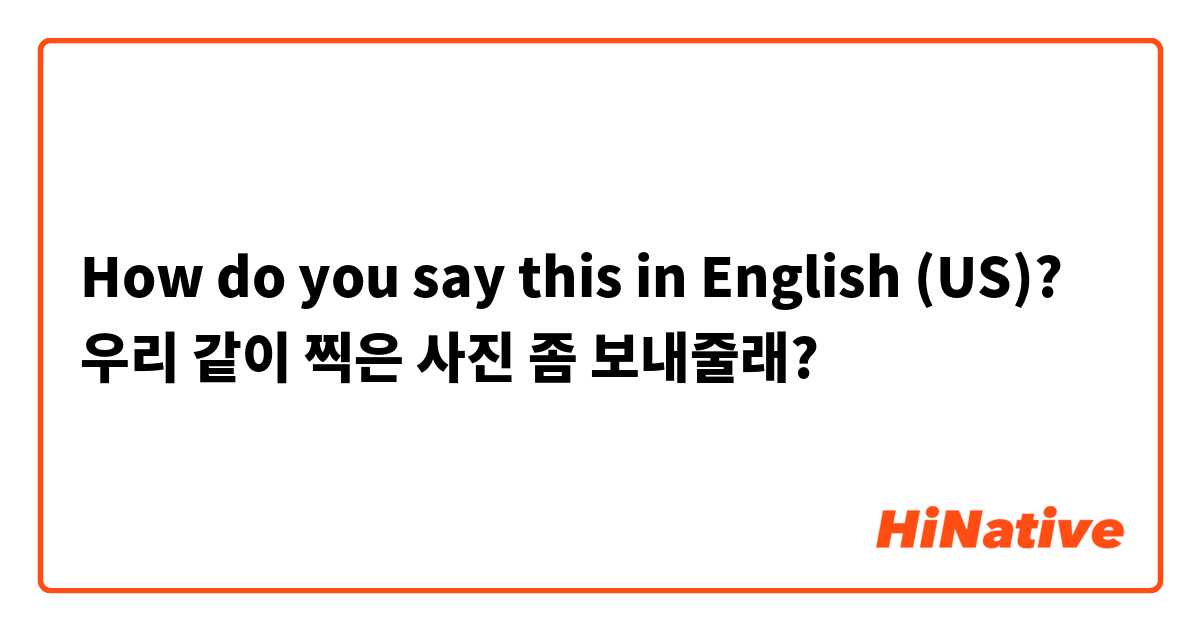 How do you say this in English (US)? 우리 같이 찍은 사진 좀 보내줄래?
