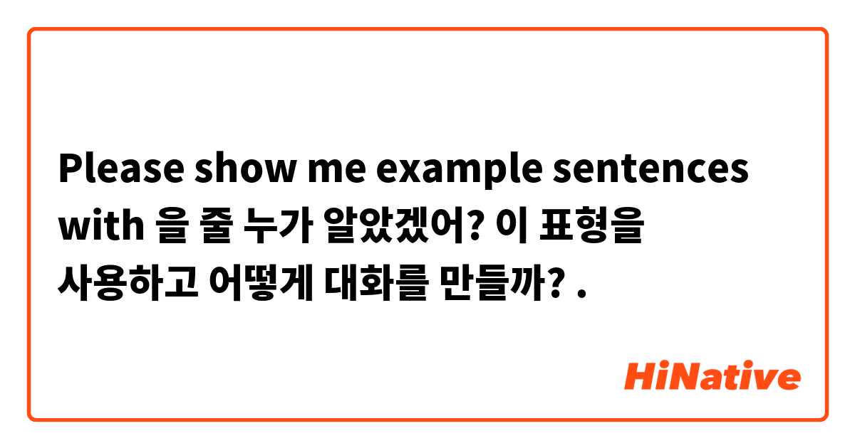Please show me example sentences with 을 줄 누가 알았겠어? 이 표형을 사용하고 어떻게 대화를 만들까?.