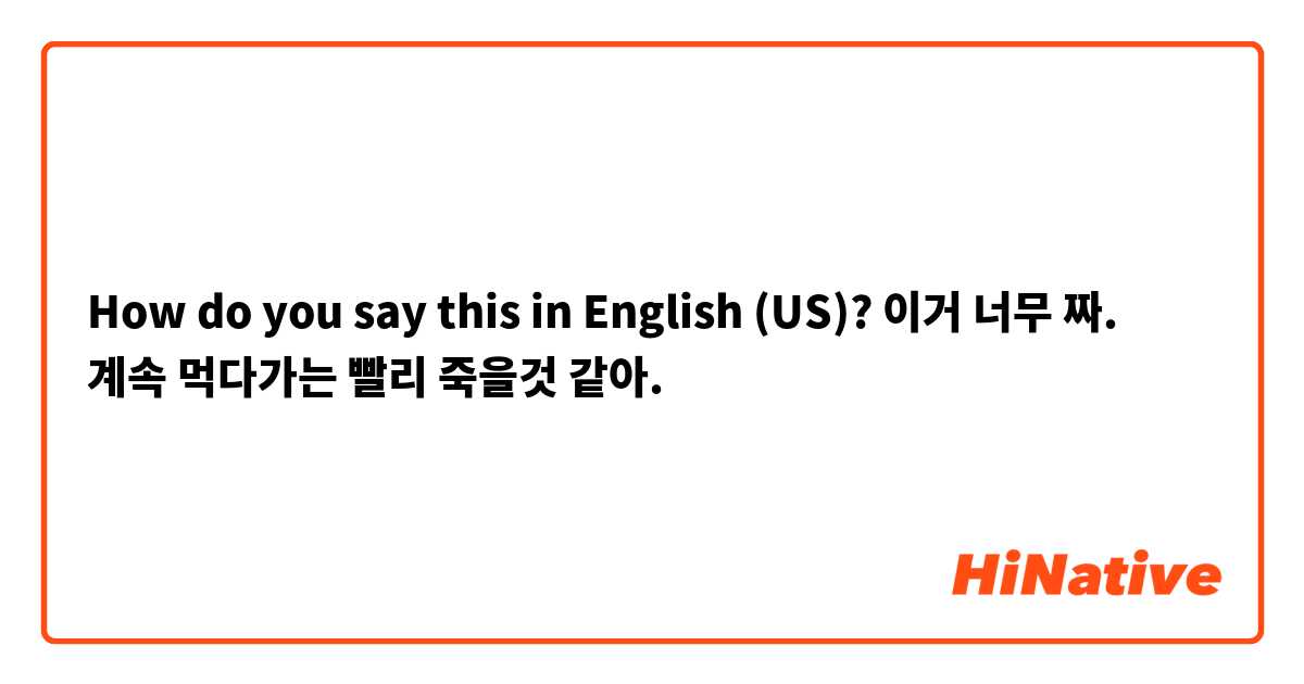 How do you say this in English (US)? 이거 너무 짜. 계속 먹다가는 빨리 죽을것 같아.