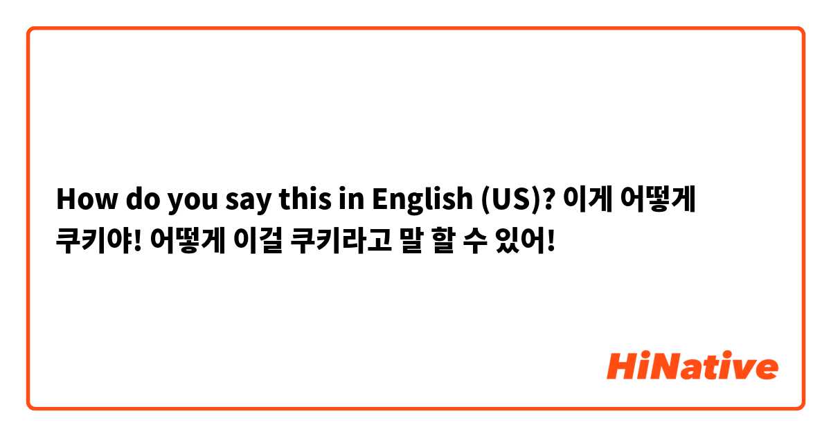 How do you say this in English (US)? 이게 어떻게 쿠키야!
어떻게 이걸 쿠키라고 말 할 수 있어!