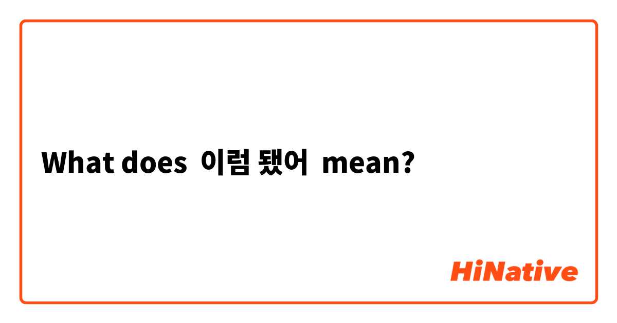 What does 이럼 됐어 mean?