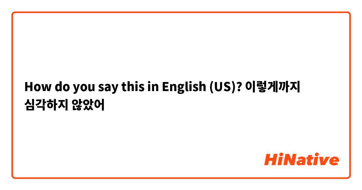 How do you say this in English (US)? 이렇게까지 심각하지 않았어