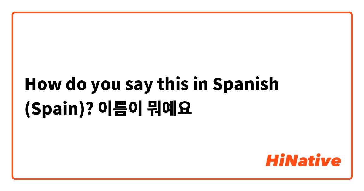 How do you say this in Spanish (Spain)? 이름이 뭐예요