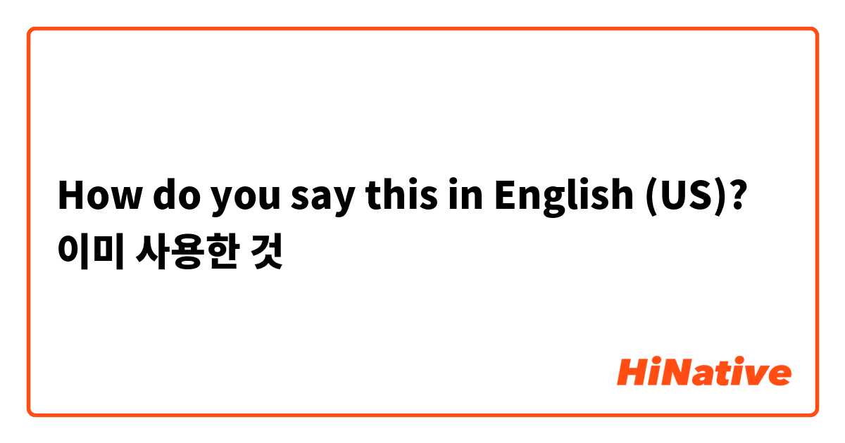How do you say this in English (US)? 이미 사용한 것