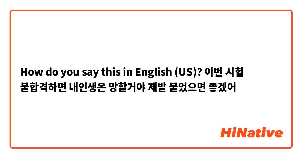 How do you say this in English (US)? 이번 시험 불합격하면 내인생은 망할거야 제발 붙었으면 좋겠어