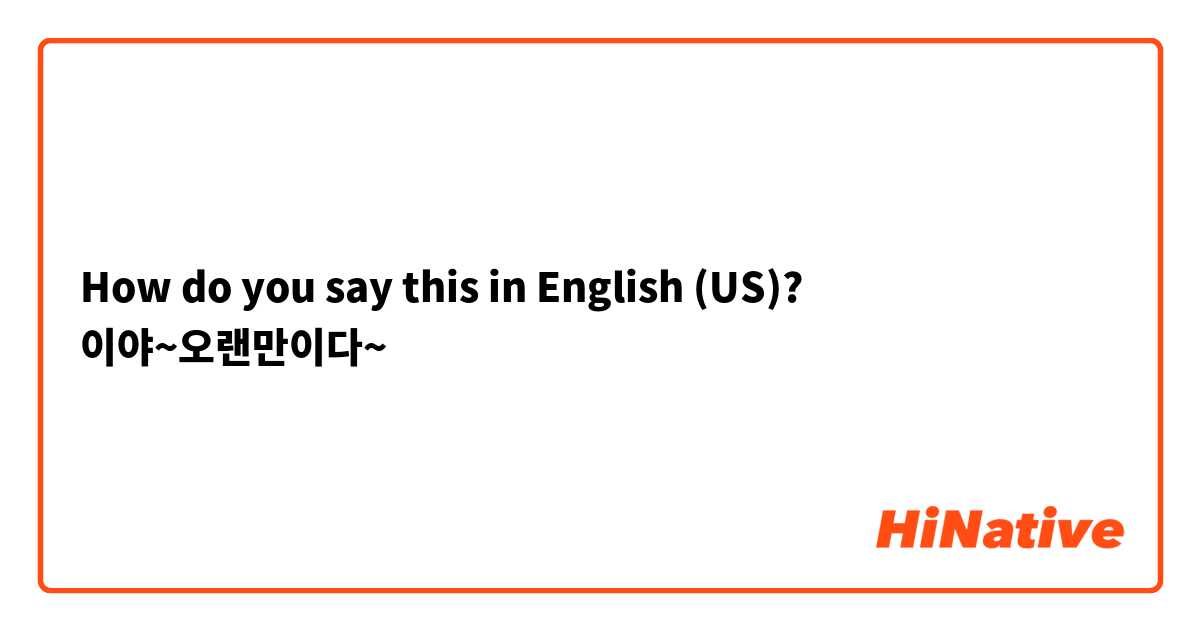 How do you say this in English (US)? 이야~오랜만이다~