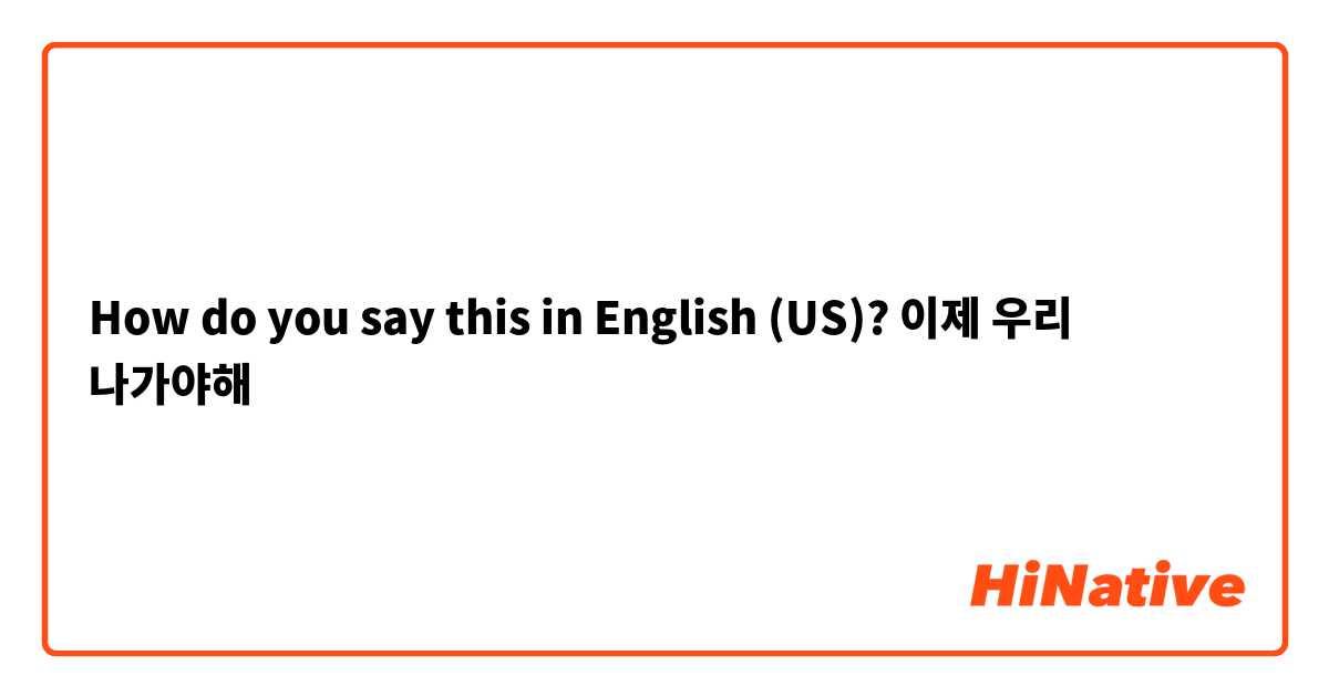 How do you say this in English (US)? 이제 우리 나가야해
