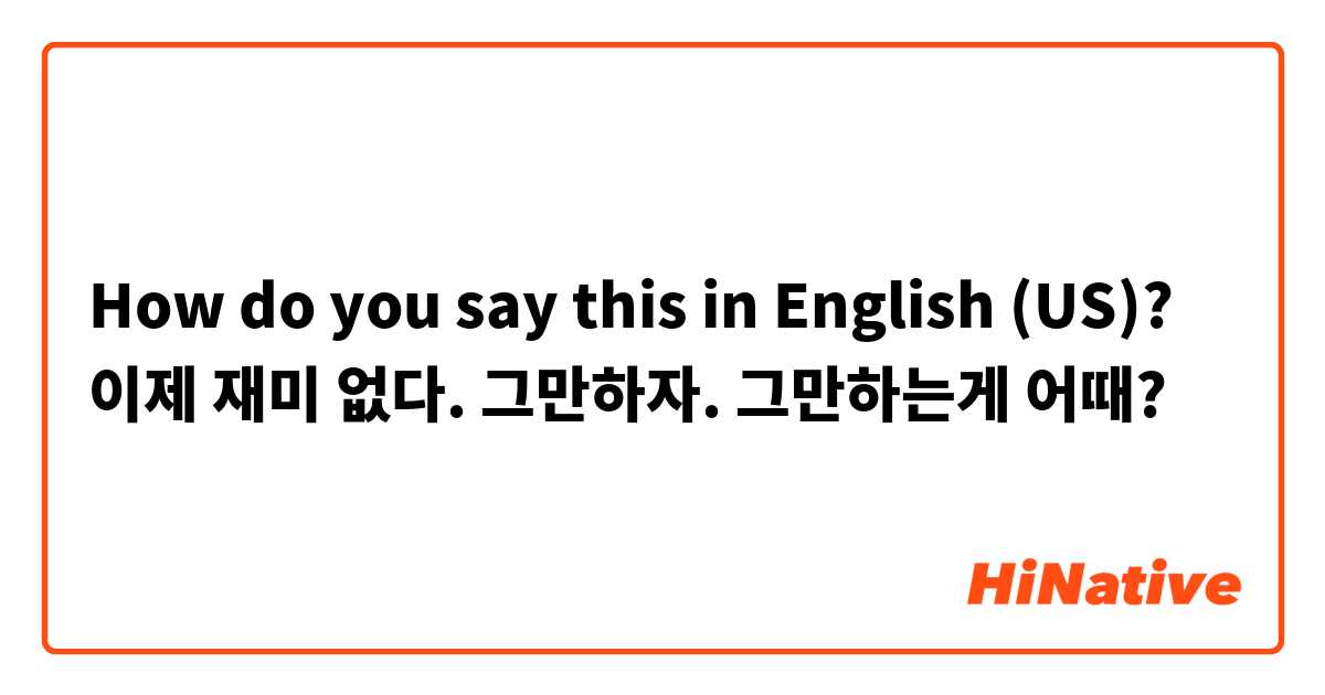 How do you say this in English (US)? 이제 재미 없다. 그만하자. 그만하는게 어때?