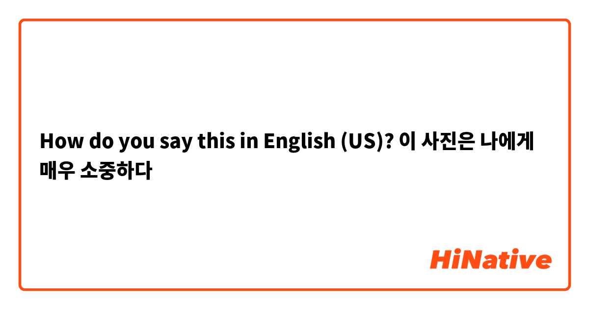 How do you say this in English (US)? 이 사진은 나에게 매우 소중하다