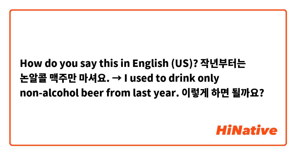 How do you say this in English (US)? 작년부터는 논알콜 맥주만 마셔요.
→ I used to drink only non-alcohol beer from last year.
이렇게 하면 될까요?