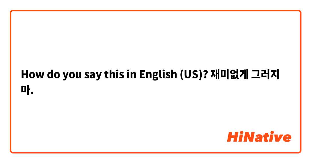 How do you say this in English (US)? 재미없게 그러지 마.