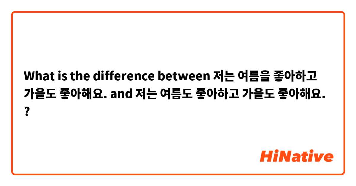 What is the difference between 저는 여름을 좋아하고 가을도 좋아해요. and 저는 여름도 좋아하고 가을도 좋아해요. ?