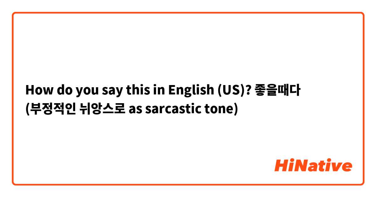 How do you say this in English (US)? 좋을때다 (부정적인 뉘앙스로 as sarcastic tone)