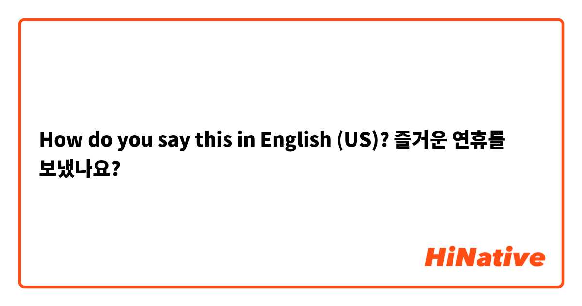 How do you say this in English (US)? 즐거운 연휴를 보냈나요?
