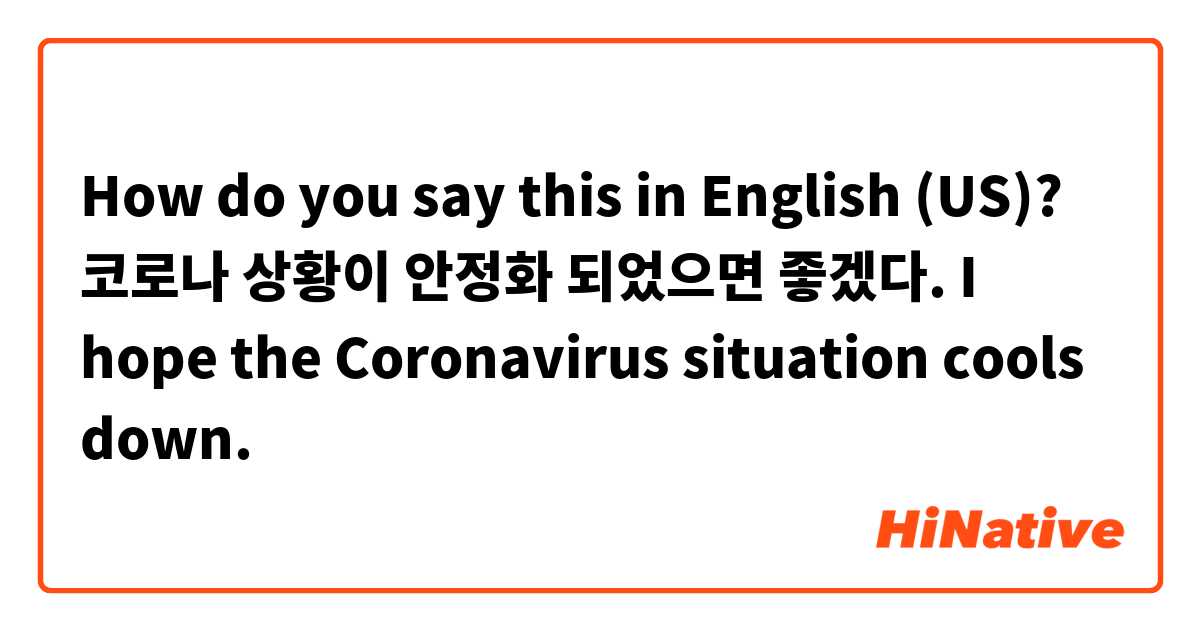 How do you say this in English (US)? 코로나 상황이 안정화 되었으면 좋겠다.
I hope the Coronavirus situation cools down.