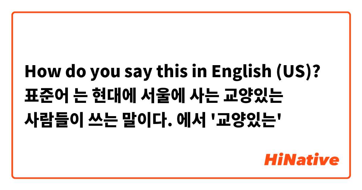 How do you say this in English (US)? 표준어 는 현대에 서울에 사는 교양있는 사람들이   쓰는 말이다. 에서 '교양있는'
