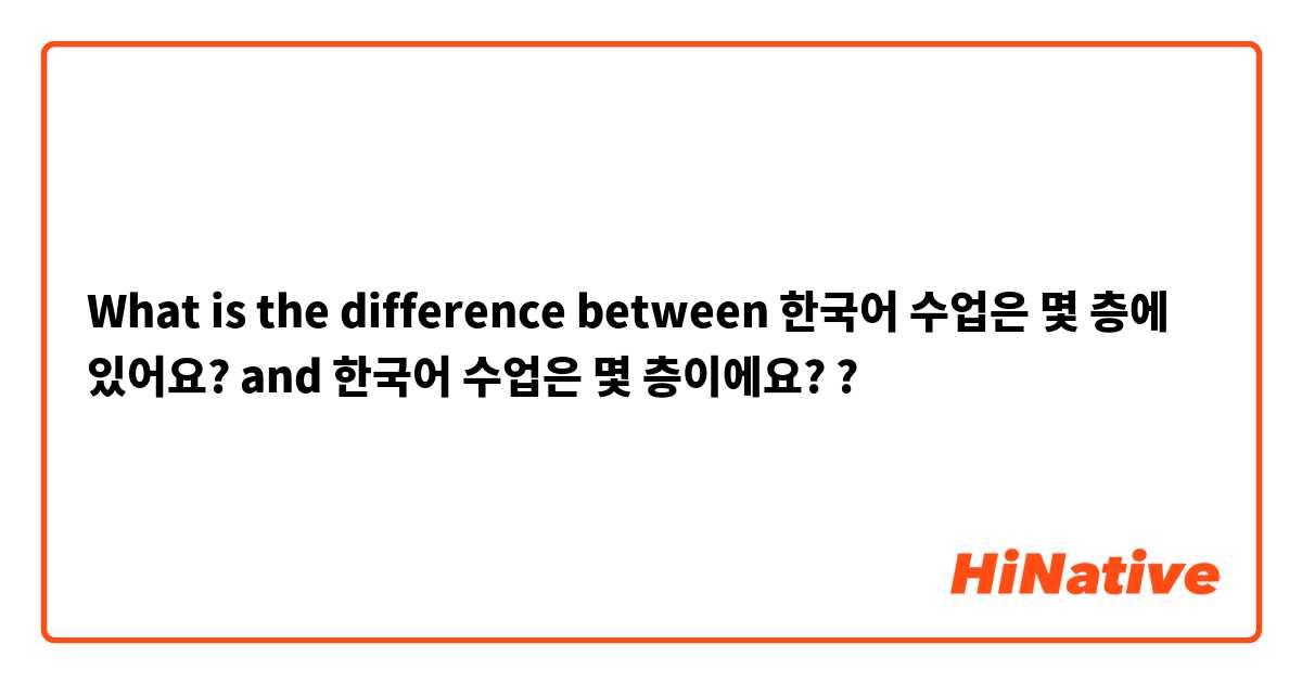 What is the difference between 한국어 수업은 몇 층에 있어요?  and 한국어 수업은 몇 층이에요? ?