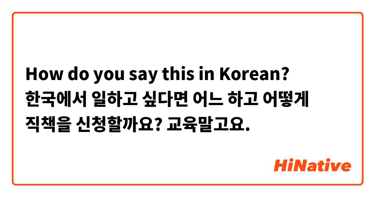 How do you say this in Korean? 한국에서 일하고 싶다면 어느 하고 어떻게 직책을 신청할까요? 교육말고요. 