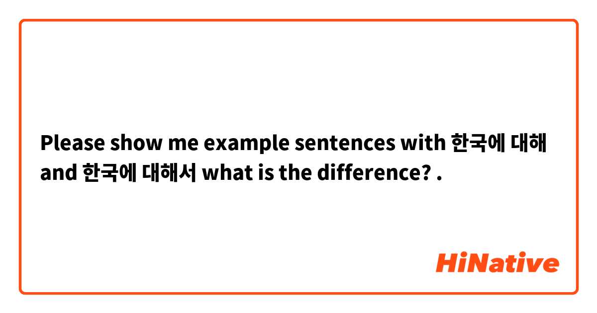 Please show me example sentences with 한국에 대해 and 한국에 대해서 what is the difference?.