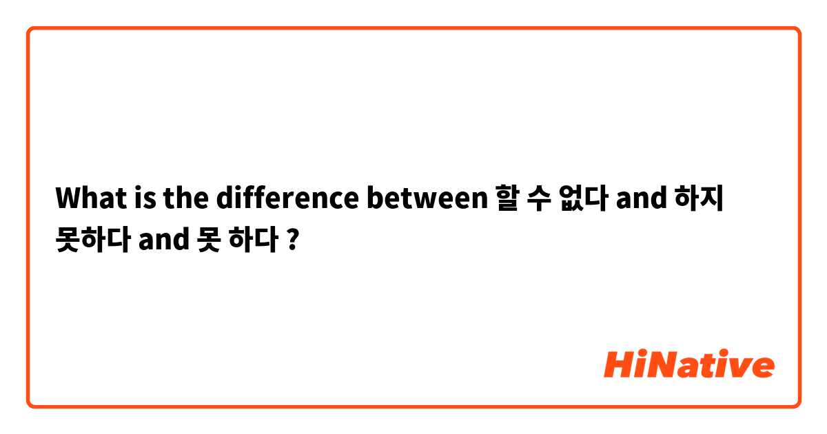 What is the difference between 할 수 없다 and 하지 못하다 and 못 하다 ?