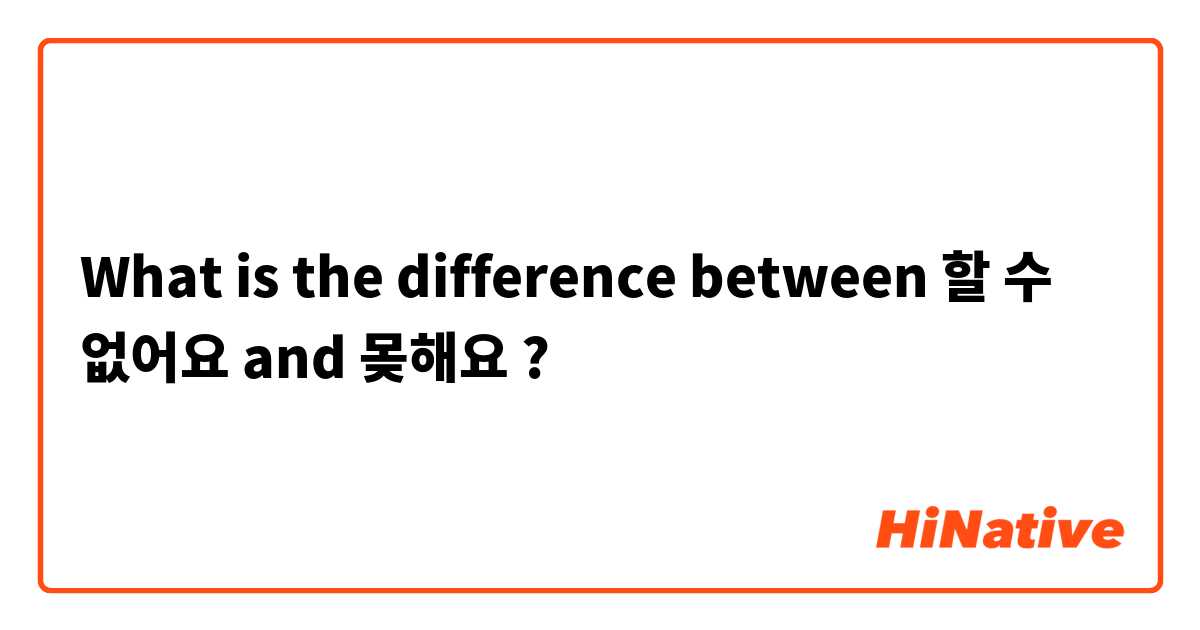 What is the difference between 할 수 없어요 and 몾해요 ?