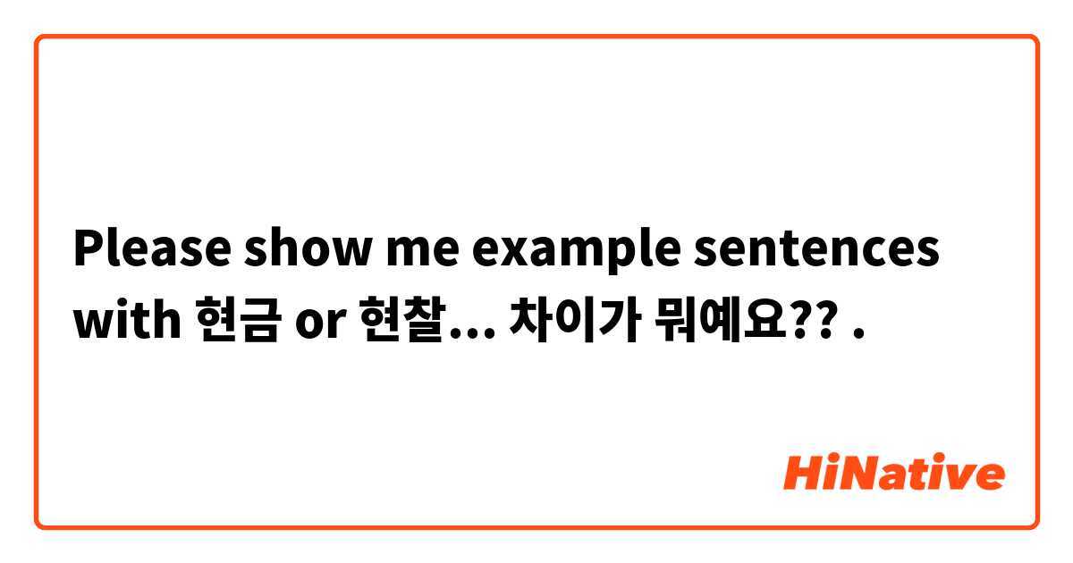 Please show me example sentences with 현금 or 현찰... 차이가 뭐예요??.