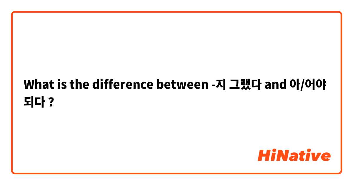 What is the difference between -지 그랬다 and 아/어야 되다 ?